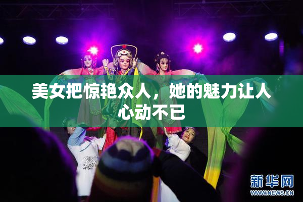 美女把惊艳众人，她的魅力让人心动不已