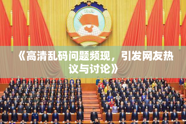 《高清乱码问题频现，引发网友热议与讨论》