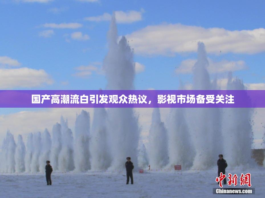 国产高潮流白引发观众热议，影视市场备受关注