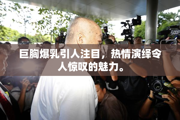 巨胸爆乳引人注目，热情演绎令人惊叹的魅力。