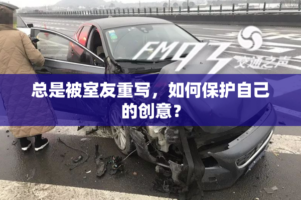 总是被室友重写，如何保护自己的创意？