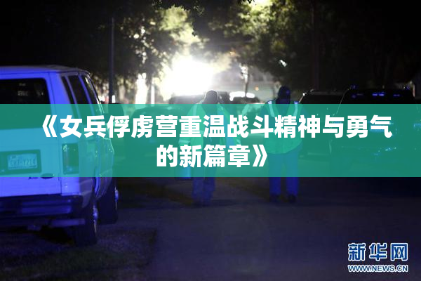 《女兵俘虏营重温战斗精神与勇气的新篇章》