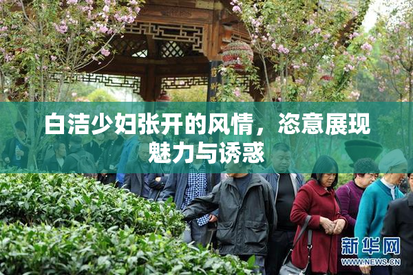 白洁少妇张开的风情，恣意展现魅力与诱惑