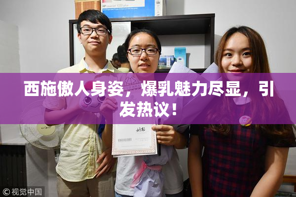 西施傲人身姿，爆乳魅力尽显，引发热议！