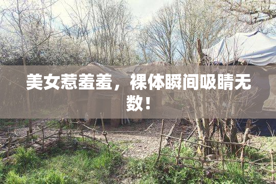 美女惹羞羞，裸体瞬间吸睛无数！