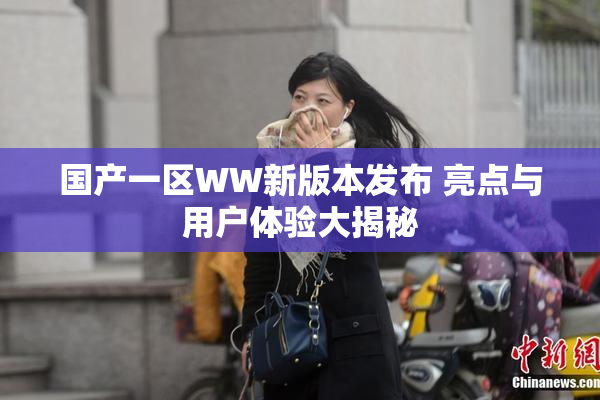 国产一区WW新版本发布 亮点与用户体验大揭秘