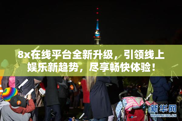 8x在线平台全新升级，引领线上娱乐新趋势，尽享畅快体验！