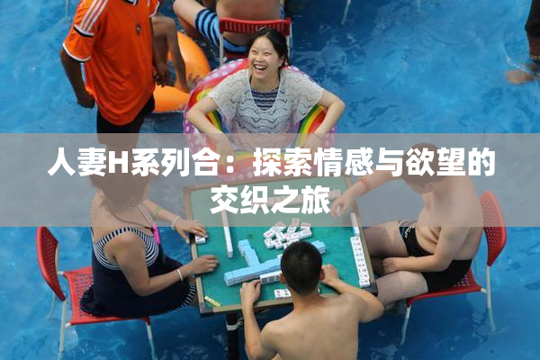 人妻H系列合：探索情感与欲望的交织之旅