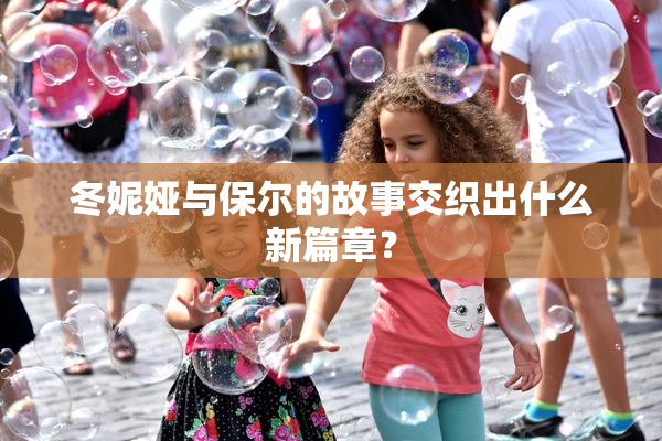 冬妮娅与保尔的故事交织出什么新篇章？