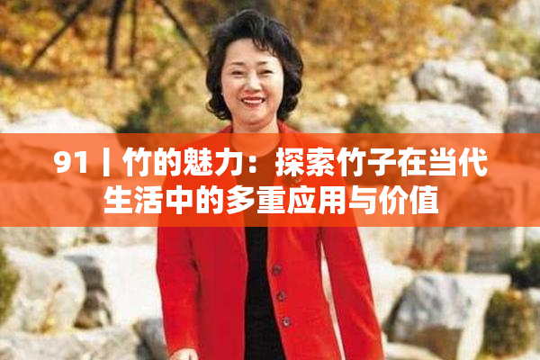 91丨竹的魅力：探索竹子在当代生活中的多重应用与价值