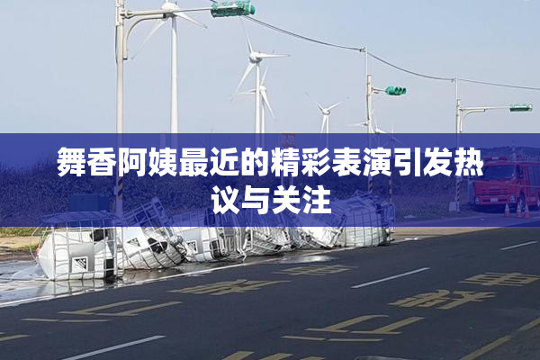 舞香阿姨最近的精彩表演引发热议与关注