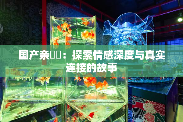 国产亲妺妺：探索情感深度与真实连接的故事