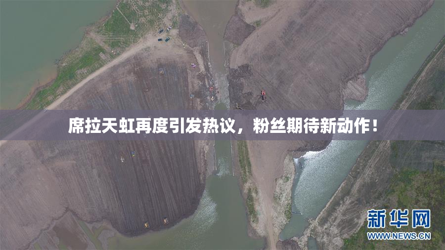 席拉天虹再度引发热议，粉丝期待新动作！