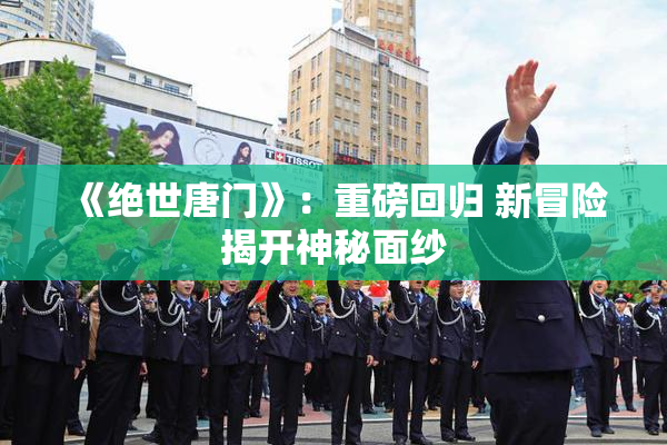 《绝世唐门》：重磅回归 新冒险揭开神秘面纱