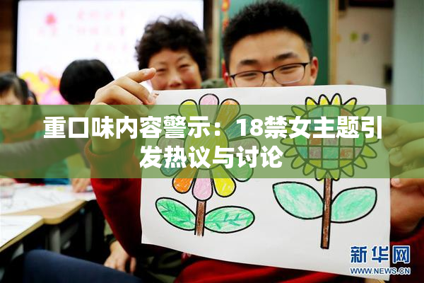 重口味内容警示：18禁女主题引发热议与讨论
