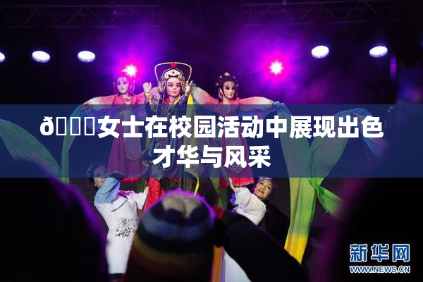 🔞女士在校园活动中展现出色才华与风采