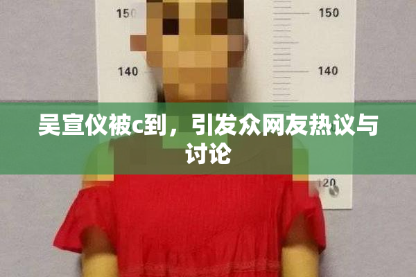 吴宣仪被c到，引发众网友热议与讨论