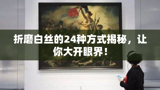 折磨白丝的24种方式揭秘，让你大开眼界！