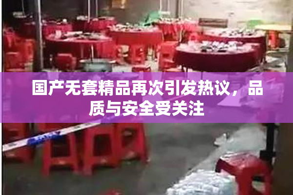 国产无套精品再次引发热议，品质与安全受关注