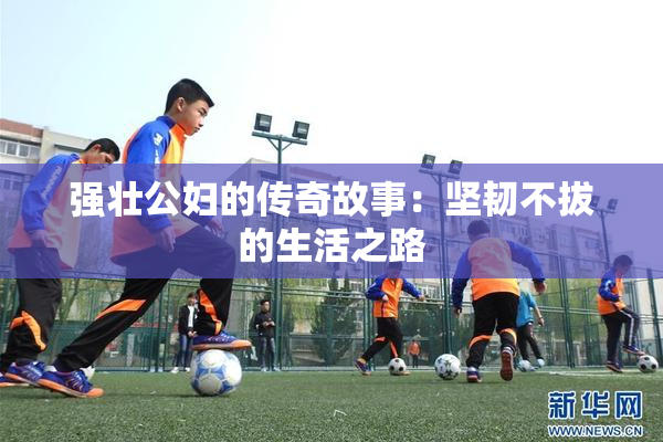 强壮公妇的传奇故事：坚韧不拔的生活之路