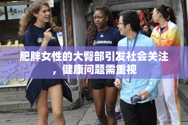肥胖女性的大臀部引发社会关注，健康问题需重视