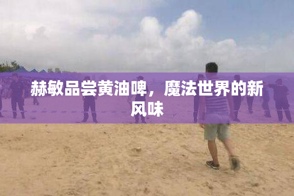 赫敏品尝黄油啤，魔法世界的新风味