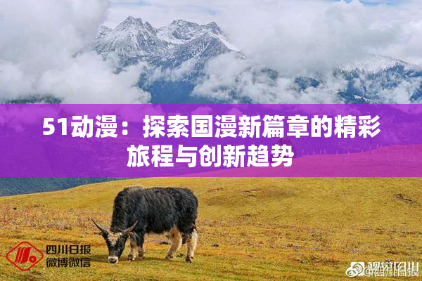 51动漫：探索国漫新篇章的精彩旅程与创新趋势