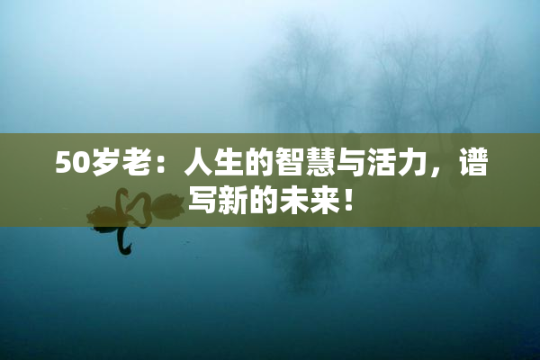 50岁老：人生的智慧与活力，谱写新的未来！
