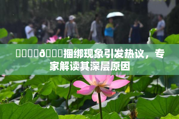 ❌‌❌‌🔞捆绑现象引发热议，专家解读其深层原因