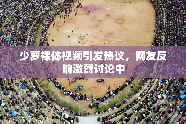 少萝裸体视频引发热议，网友反响激烈讨论中