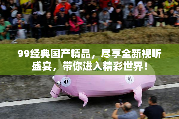 99经典国产精品，尽享全新视听盛宴，带你进入精彩世界！