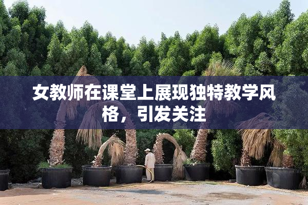 女教师在课堂上展现独特教学风格，引发关注