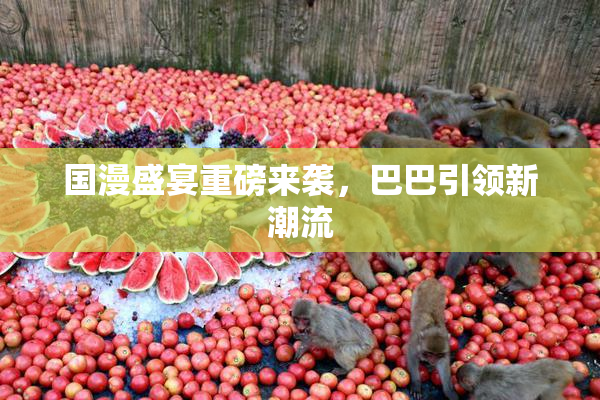 国漫盛宴重磅来袭，巴巴引领新潮流