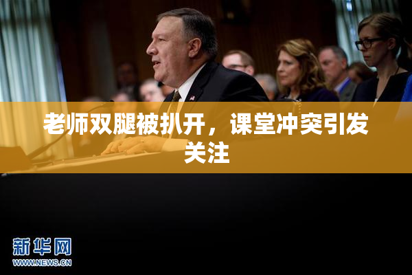 老师双腿被扒开，课堂冲突引发关注
