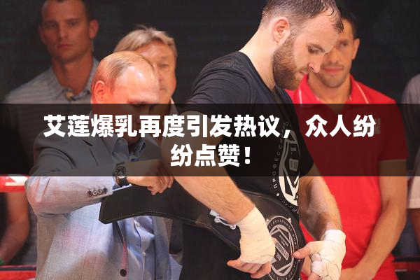 艾莲爆乳再度引发热议，众人纷纷点赞！