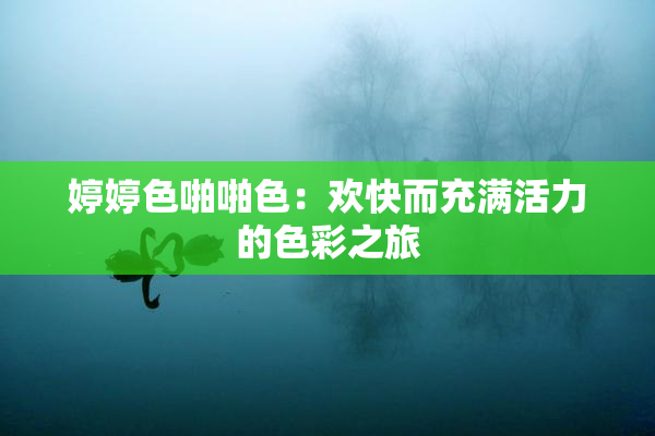 婷婷色啪啪色：欢快而充满活力的色彩之旅