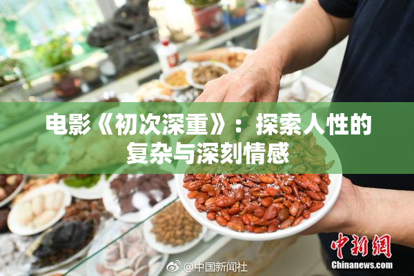 电影《初次深重》：探索人性的复杂与深刻情感