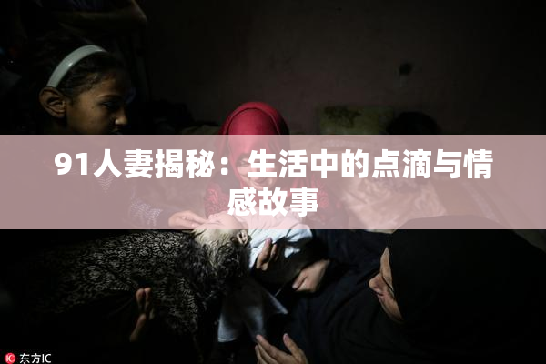 91人妻揭秘：生活中的点滴与情感故事