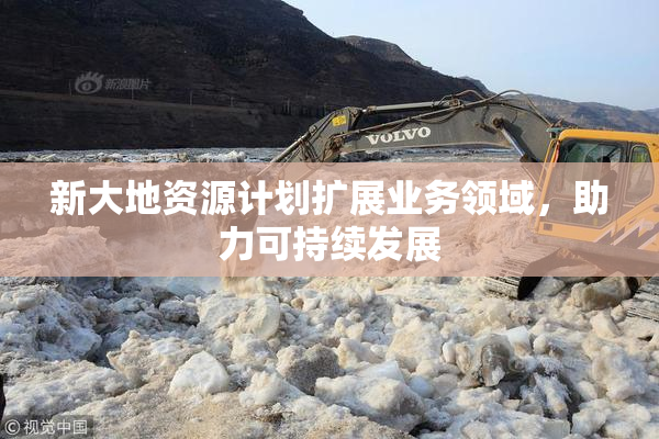 新大地资源计划扩展业务领域，助力可持续发展