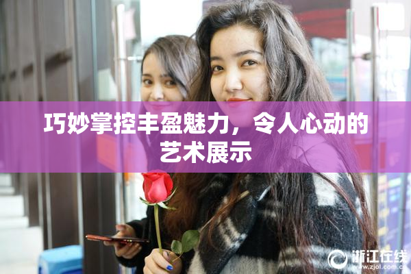 巧妙掌控丰盈魅力，令人心动的艺术展示