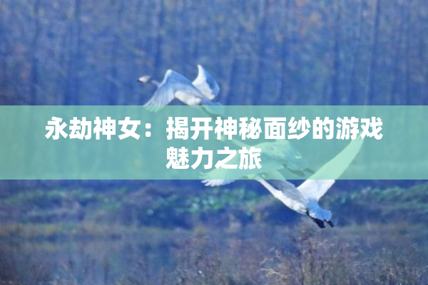 永劫神女：揭开神秘面纱的游戏魅力之旅
