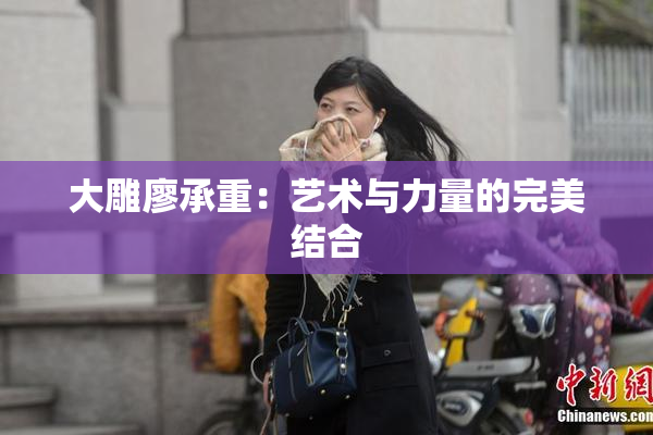 大雕廖承重：艺术与力量的完美结合