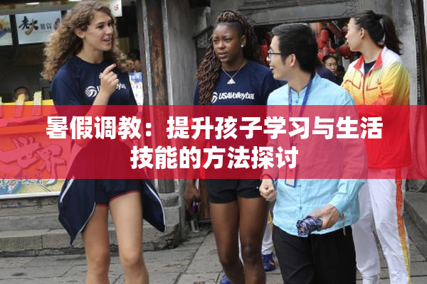 暑假调教：提升孩子学习与生活技能的方法探讨