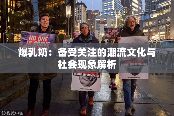 爆乳奶：备受关注的潮流文化与社会现象解析