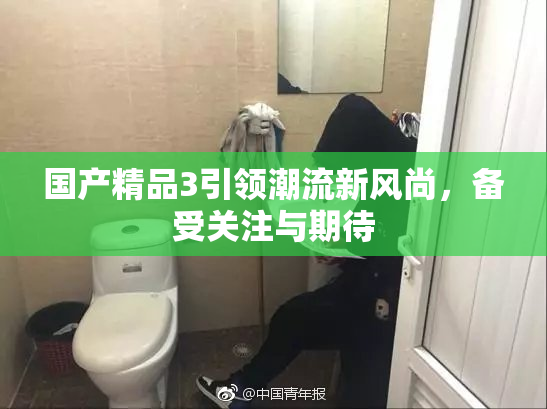 国产精品3引领潮流新风尚，备受关注与期待