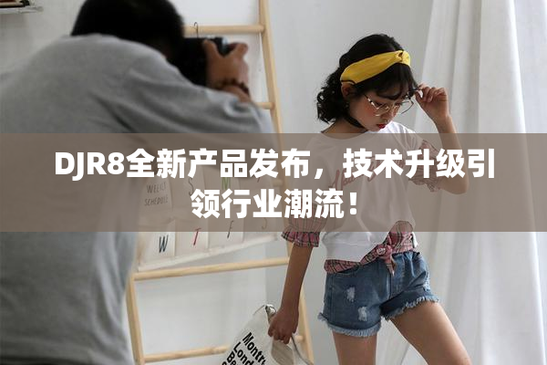 DJR8全新产品发布，技术升级引领行业潮流！