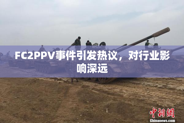 FC2PPV事件引发热议，对行业影响深远