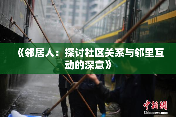 《邻居人：探讨社区关系与邻里互动的深意》