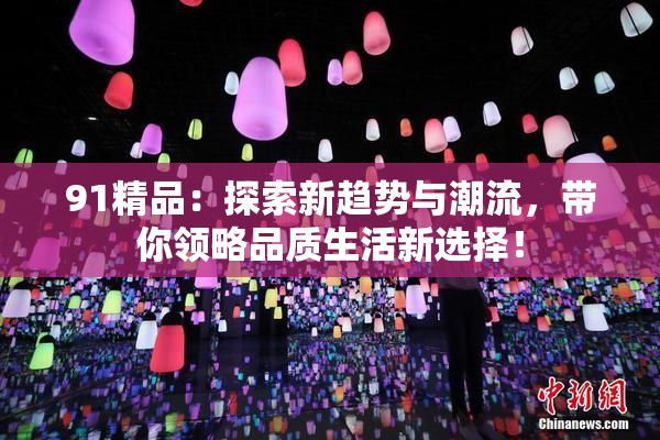91精品：探索新趋势与潮流，带你领略品质生活新选择！