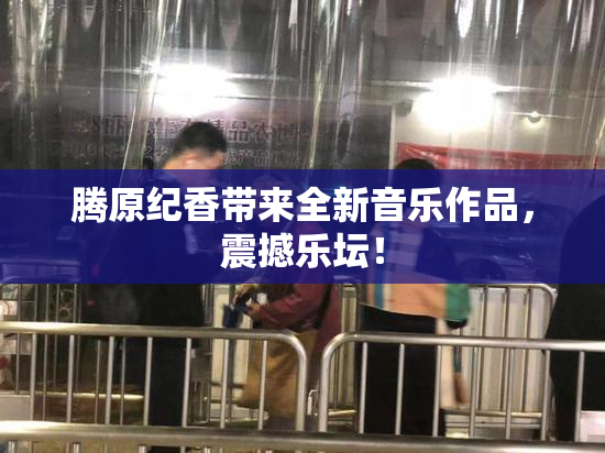 腾原纪香带来全新音乐作品，震撼乐坛！